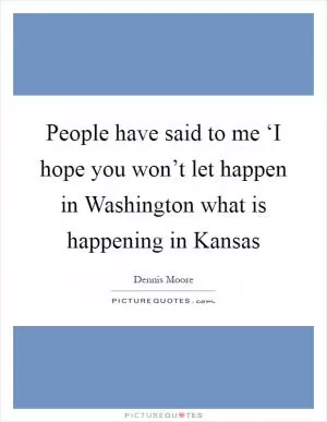 People have said to me ‘I hope you won’t let happen in Washington what is happening in Kansas Picture Quote #1