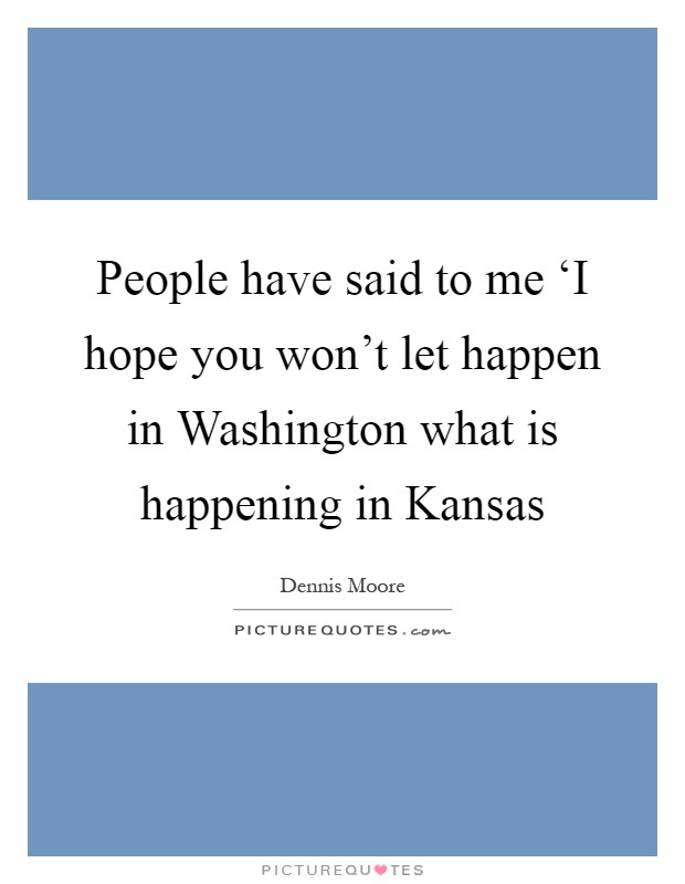 People have said to me ‘I hope you won't let happen in Washington what is happening in Kansas Picture Quote #1