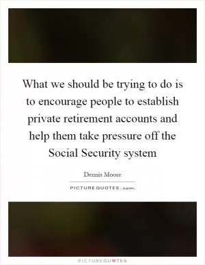 What we should be trying to do is to encourage people to establish private retirement accounts and help them take pressure off the Social Security system Picture Quote #1
