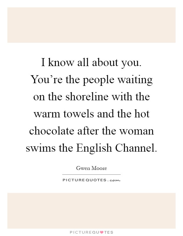 I know all about you. You're the people waiting on the shoreline with the warm towels and the hot chocolate after the woman swims the English Channel Picture Quote #1