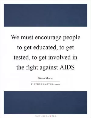 We must encourage people to get educated, to get tested, to get involved in the fight against AIDS Picture Quote #1