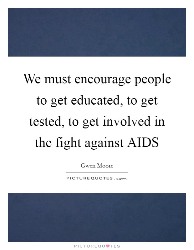 We must encourage people to get educated, to get tested, to get involved in the fight against AIDS Picture Quote #1