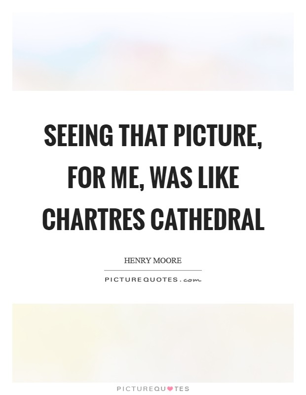 Seeing that picture, for me, was like Chartres Cathedral Picture Quote #1