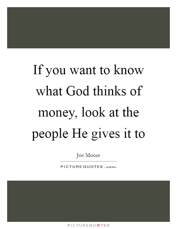 If you want to know what God thinks of money, look at the people He gives it to Picture Quote #1