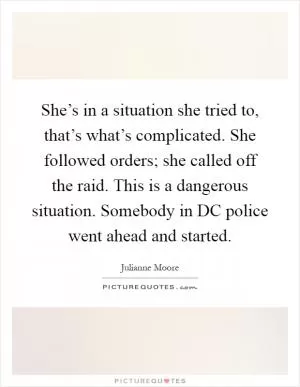 She’s in a situation she tried to, that’s what’s complicated. She followed orders; she called off the raid. This is a dangerous situation. Somebody in DC police went ahead and started Picture Quote #1