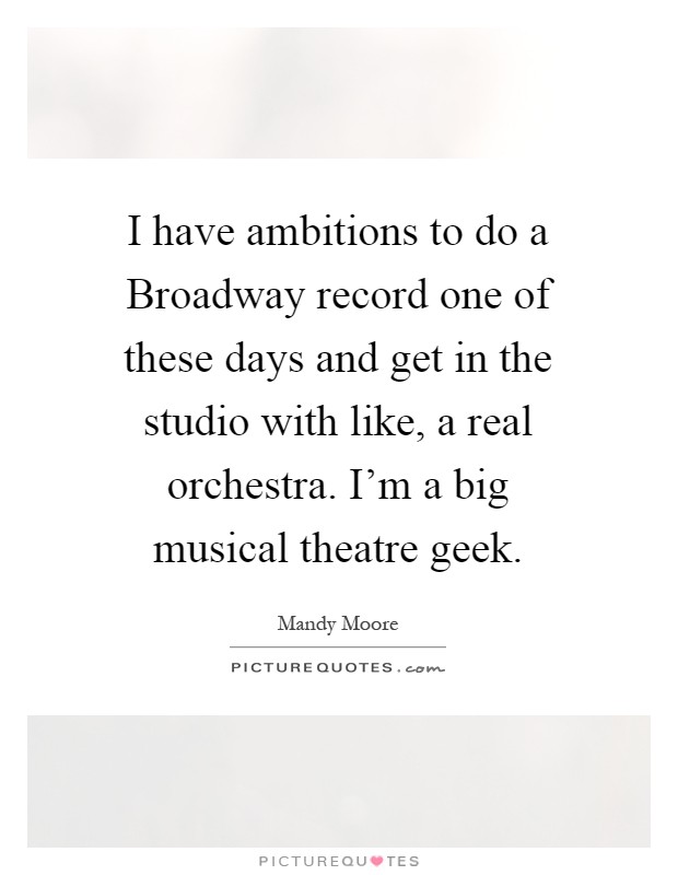 I have ambitions to do a Broadway record one of these days and get in the studio with like, a real orchestra. I'm a big musical theatre geek Picture Quote #1
