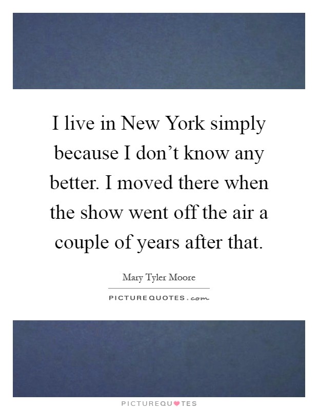 I live in New York simply because I don't know any better. I moved there when the show went off the air a couple of years after that Picture Quote #1