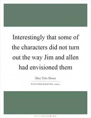 Interestingly that some of the characters did not turn out the way Jim and allen had envisioned them Picture Quote #1