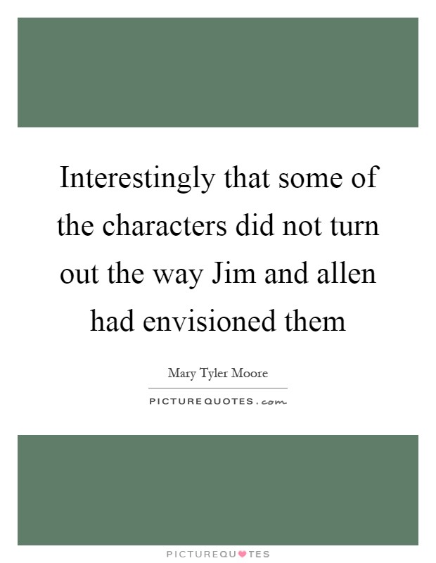 Interestingly that some of the characters did not turn out the way Jim and allen had envisioned them Picture Quote #1