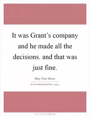It was Grant’s company and he made all the decisions. and that was just fine Picture Quote #1