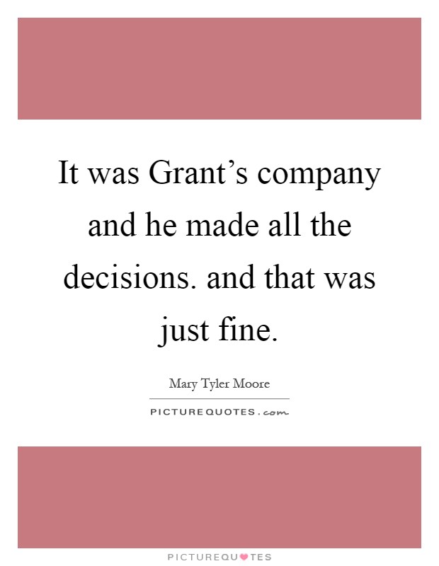 It was Grant's company and he made all the decisions. and that was just fine Picture Quote #1