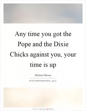 Any time you got the Pope and the Dixie Chicks against you, your time is up Picture Quote #1