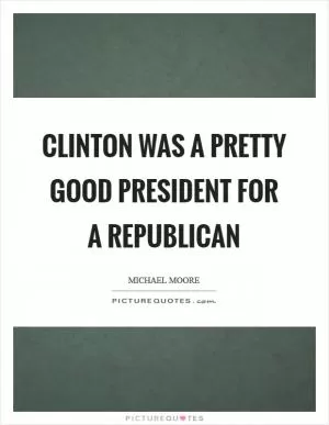 Clinton was a pretty good president for a Republican Picture Quote #1