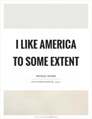 I like America to some extent Picture Quote #1