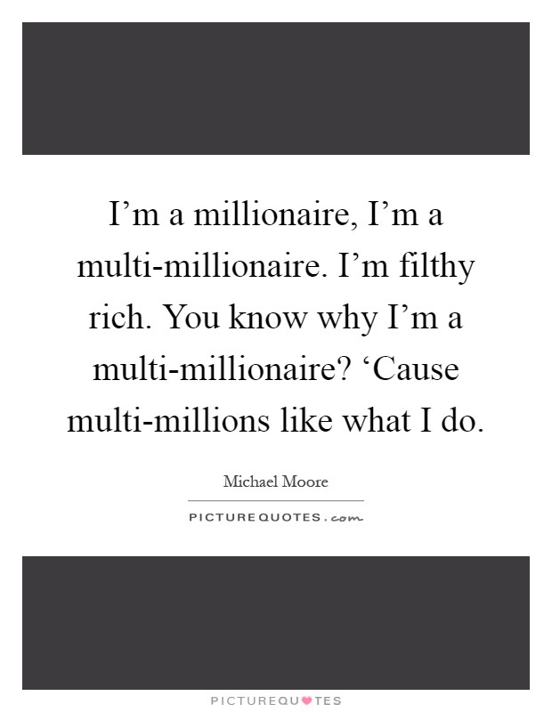 I'm a millionaire, I'm a multi-millionaire. I'm filthy rich. You know why I'm a multi-millionaire? ‘Cause multi-millions like what I do Picture Quote #1