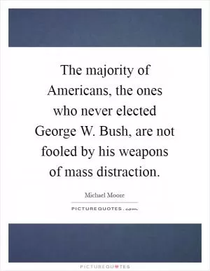 The majority of Americans, the ones who never elected George W. Bush, are not fooled by his weapons of mass distraction Picture Quote #1