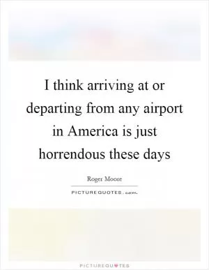 I think arriving at or departing from any airport in America is just horrendous these days Picture Quote #1