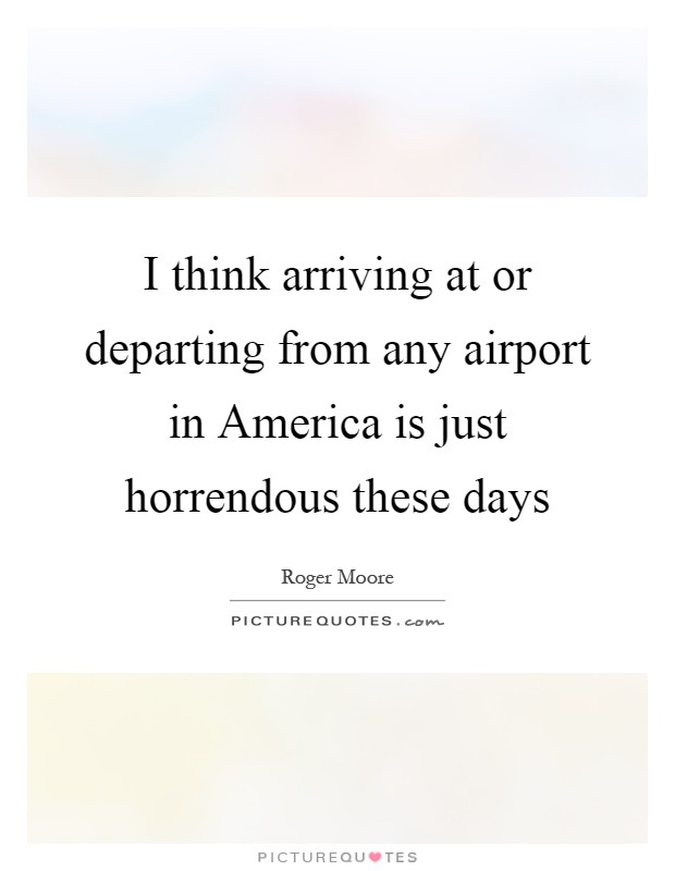 I think arriving at or departing from any airport in America is just horrendous these days Picture Quote #1