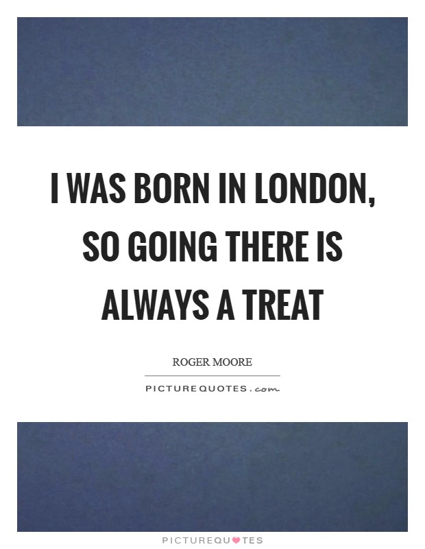 I was born in London, so going there is always a treat Picture Quote #1