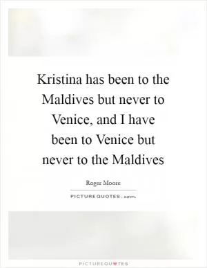 Kristina has been to the Maldives but never to Venice, and I have been to Venice but never to the Maldives Picture Quote #1