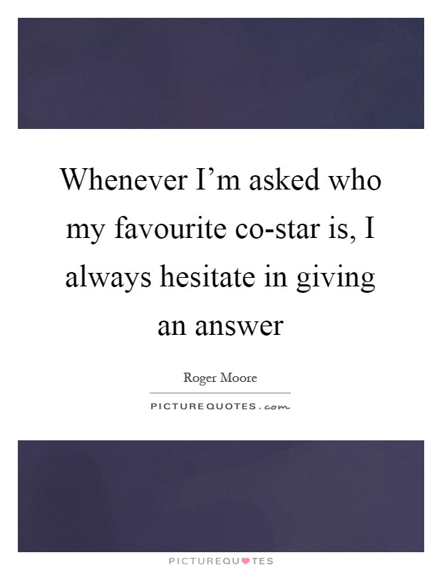Whenever I'm asked who my favourite co-star is, I always hesitate in giving an answer Picture Quote #1