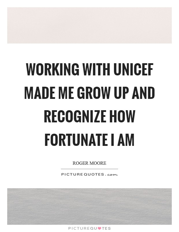 Working with UNICEF made me grow up and recognize how fortunate I am Picture Quote #1