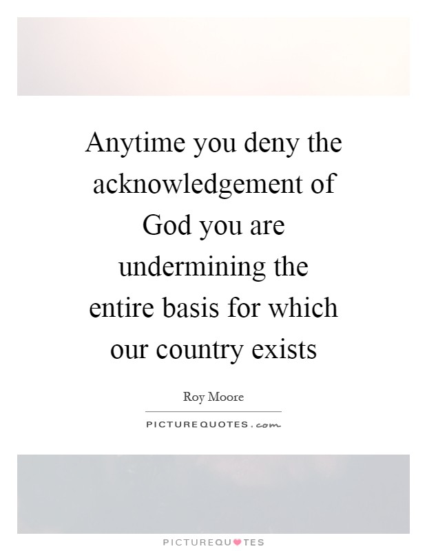Anytime you deny the acknowledgement of God you are undermining the entire basis for which our country exists Picture Quote #1