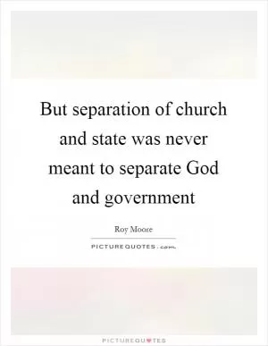 But separation of church and state was never meant to separate God and government Picture Quote #1