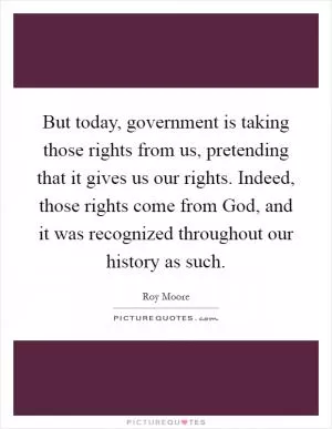 But today, government is taking those rights from us, pretending that it gives us our rights. Indeed, those rights come from God, and it was recognized throughout our history as such Picture Quote #1