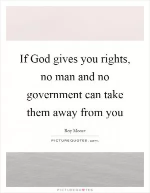 If God gives you rights, no man and no government can take them away from you Picture Quote #1