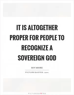 It is altogether proper for people to recognize a sovereign God Picture Quote #1