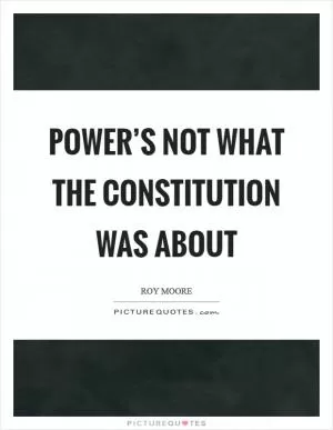 Power’s not what the Constitution was about Picture Quote #1