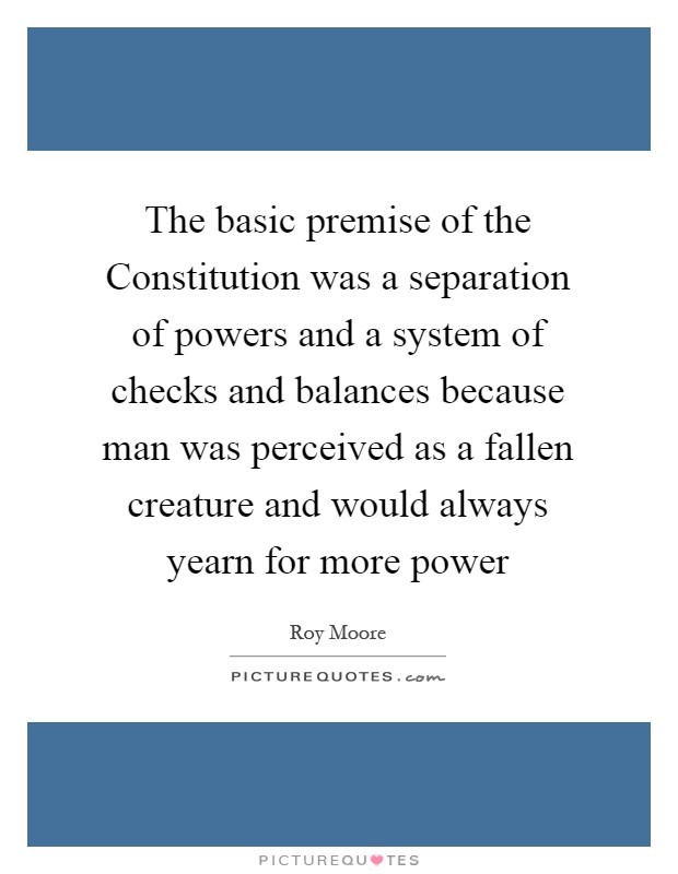 The basic premise of the Constitution was a separation of powers and a system of checks and balances because man was perceived as a fallen creature and would always yearn for more power Picture Quote #1