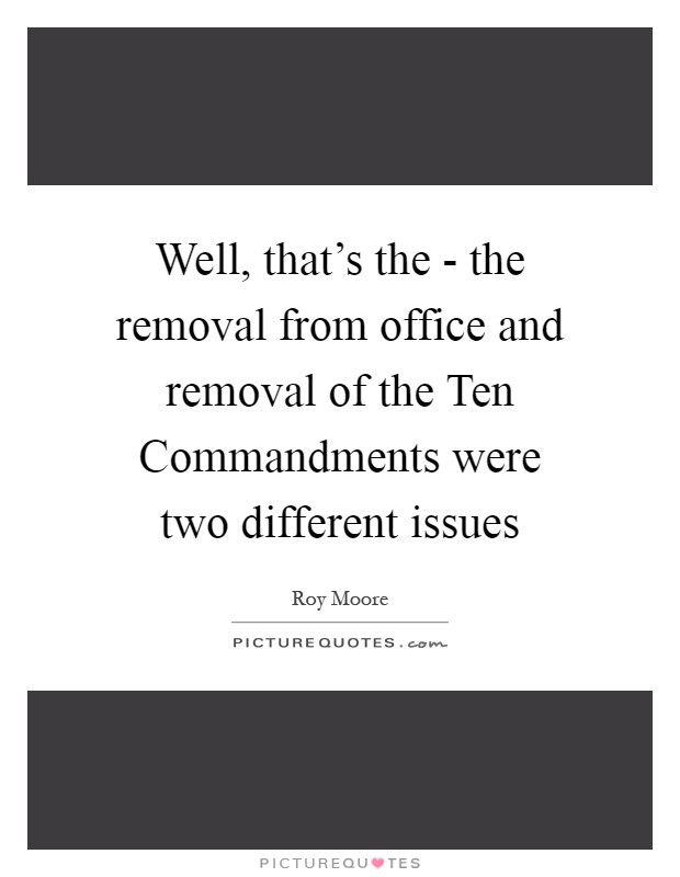 Well, that's the - the removal from office and removal of the Ten Commandments were two different issues Picture Quote #1