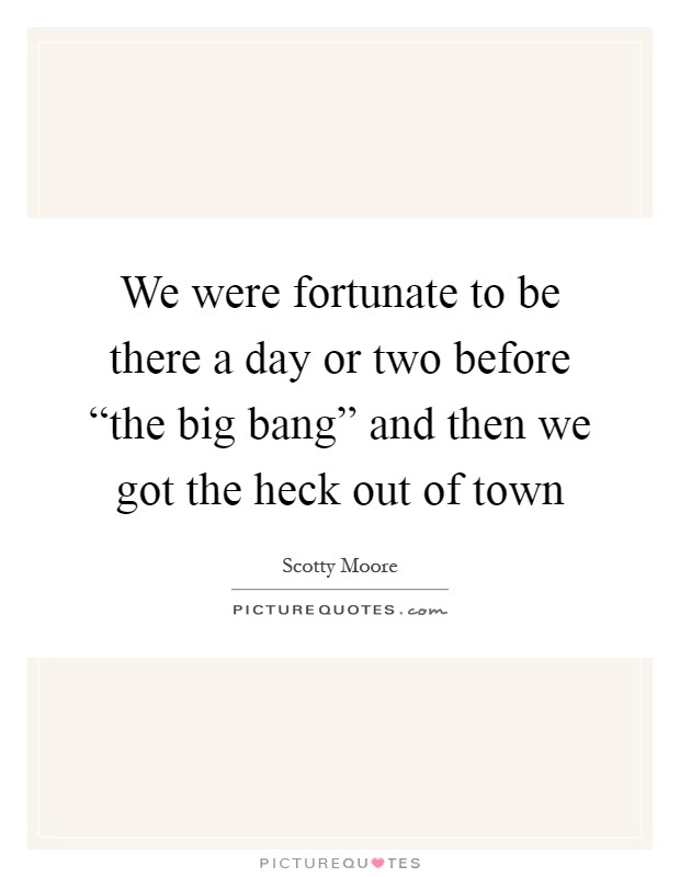 We were fortunate to be there a day or two before “the big bang” and then we got the heck out of town Picture Quote #1
