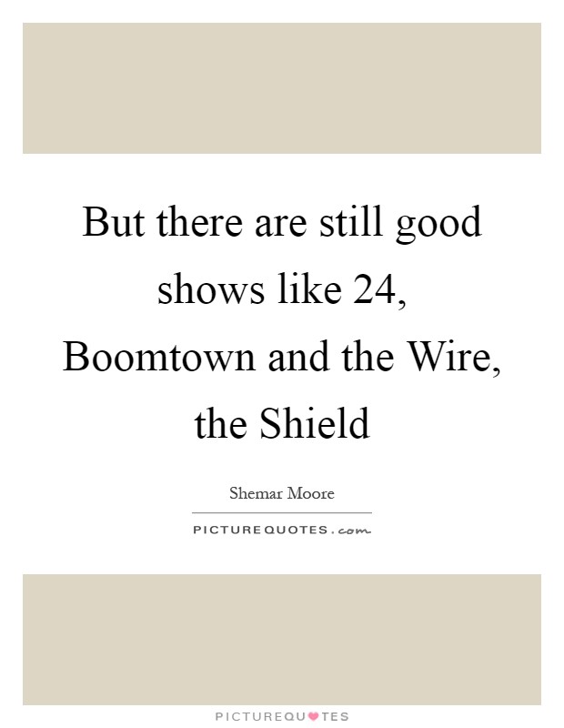But there are still good shows like 24, Boomtown and the Wire, the Shield Picture Quote #1