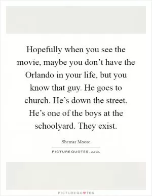 Hopefully when you see the movie, maybe you don’t have the Orlando in your life, but you know that guy. He goes to church. He’s down the street. He’s one of the boys at the schoolyard. They exist Picture Quote #1