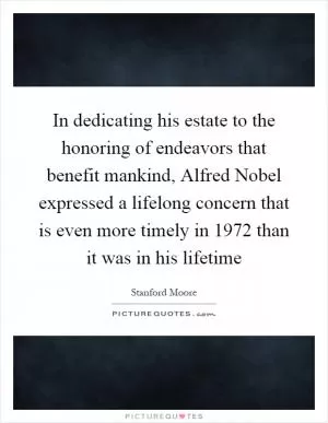 In dedicating his estate to the honoring of endeavors that benefit mankind, Alfred Nobel expressed a lifelong concern that is even more timely in 1972 than it was in his lifetime Picture Quote #1