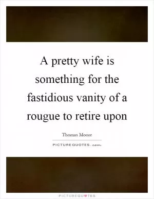 A pretty wife is something for the fastidious vanity of a rougue to retire upon Picture Quote #1