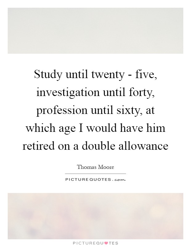 Study until twenty - five, investigation until forty, profession until sixty, at which age I would have him retired on a double allowance Picture Quote #1