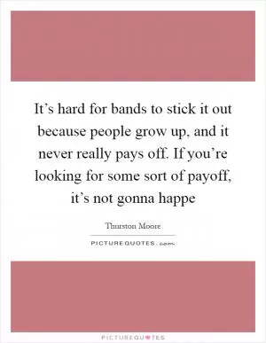 It’s hard for bands to stick it out because people grow up, and it never really pays off. If you’re looking for some sort of payoff, it’s not gonna happe Picture Quote #1