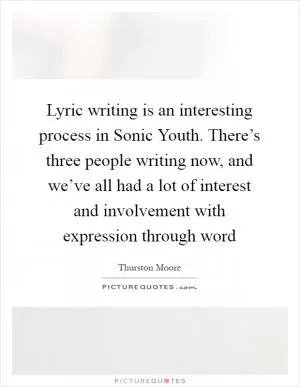 Lyric writing is an interesting process in Sonic Youth. There’s three people writing now, and we’ve all had a lot of interest and involvement with expression through word Picture Quote #1