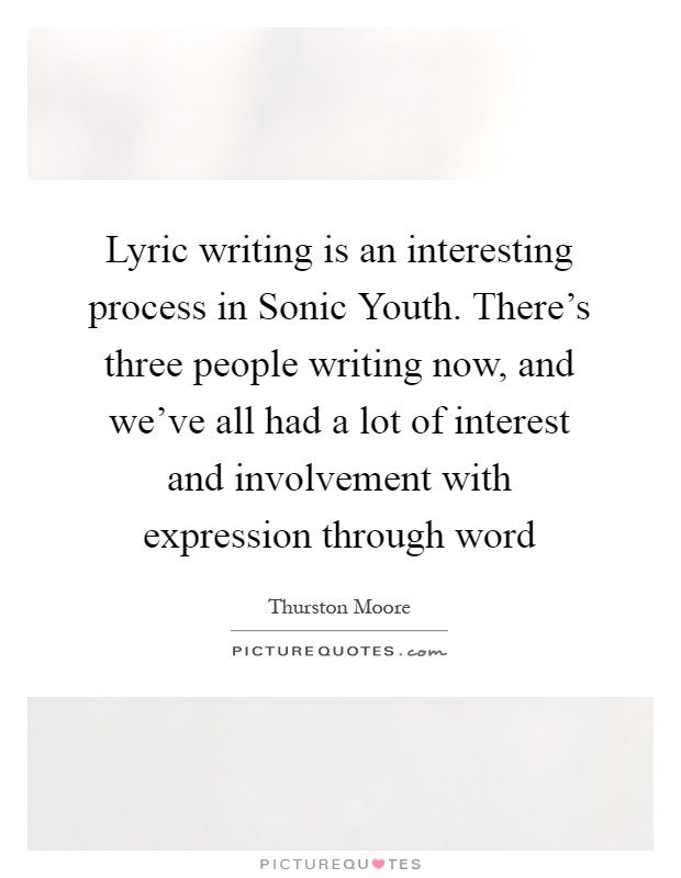 Lyric writing is an interesting process in Sonic Youth. There's three people writing now, and we've all had a lot of interest and involvement with expression through word Picture Quote #1