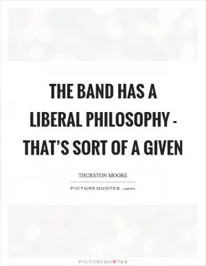 The band has a liberal philosophy - that’s sort of a given Picture Quote #1
