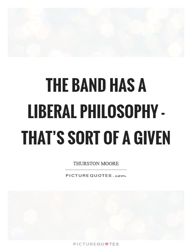 The band has a liberal philosophy - that's sort of a given Picture Quote #1