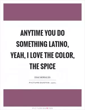 Anytime you do something Latino, yeah, I love the color, the spice Picture Quote #1