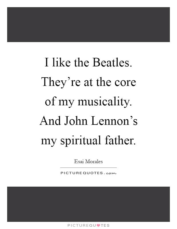 I like the Beatles. They're at the core of my musicality. And John Lennon's my spiritual father Picture Quote #1