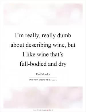 I’m really, really dumb about describing wine, but I like wine that’s full-bodied and dry Picture Quote #1