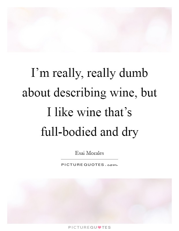 I'm really, really dumb about describing wine, but I like wine that's full-bodied and dry Picture Quote #1