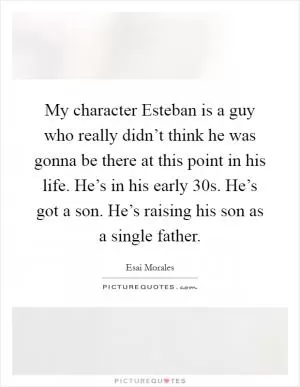 My character Esteban is a guy who really didn’t think he was gonna be there at this point in his life. He’s in his early 30s. He’s got a son. He’s raising his son as a single father Picture Quote #1
